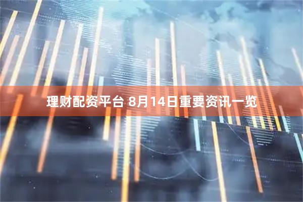理财配资平台 8月14日重要资讯一览