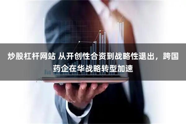 炒股杠杆网站 从开创性合资到战略性退出，跨国药企在华战略转型加速