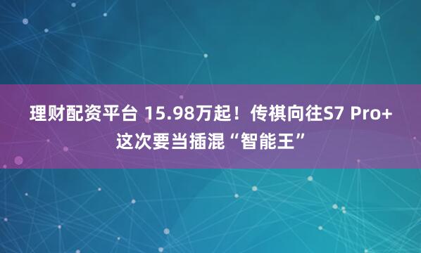 理财配资平台 15.98万起！传祺向往S7 Pro+这次要当插混“智能王”