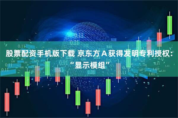 股票配资手机版下载 京东方Ａ获得发明专利授权：“显示模组”