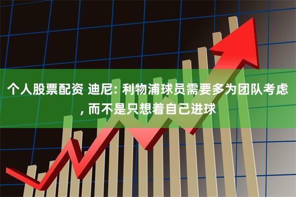 个人股票配资 迪尼: 利物浦球员需要多为团队考虑, 而不是只想着自己进球