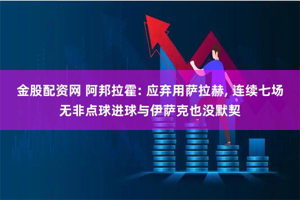 金股配资网 阿邦拉霍: 应弃用萨拉赫, 连续七场无非点球进球与伊萨克也没默契