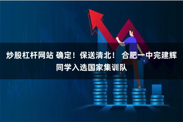 炒股杠杆网站 确定！保送清北！ 合肥一中完建辉同学入选国家集训队