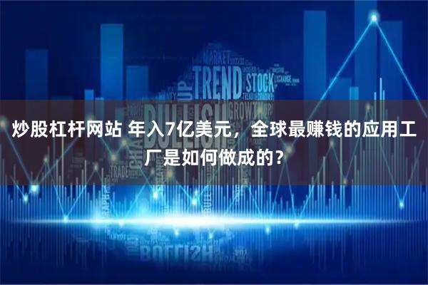 炒股杠杆网站 年入7亿美元，全球最赚钱的应用工厂是如何做成的？