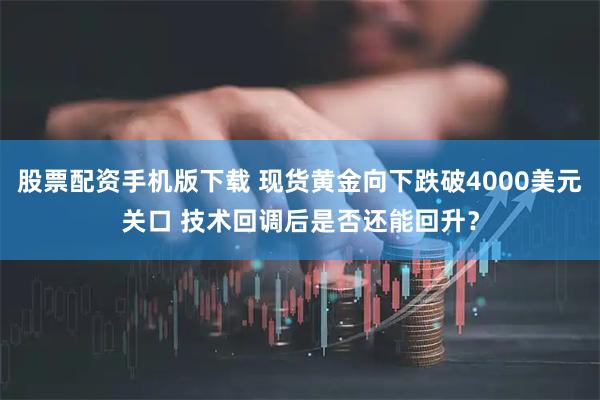 股票配资手机版下载 现货黄金向下跌破4000美元关口 技术回调后是否还能回升？