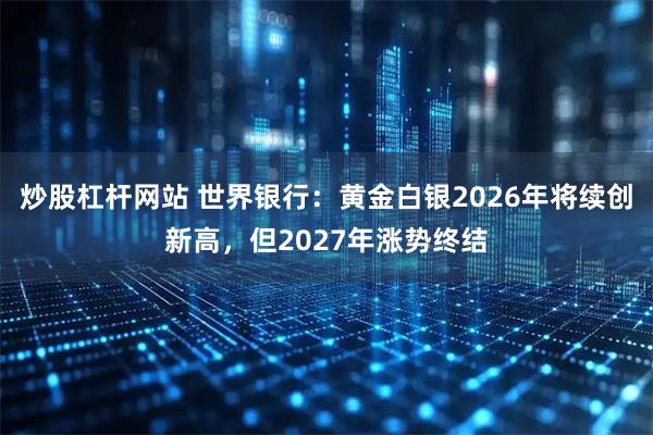 炒股杠杆网站 世界银行：黄金白银2026年将续创新高，但2027年涨势终结