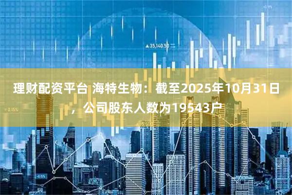 理财配资平台 海特生物：截至2025年10月31日，公司股东人数为19543户
