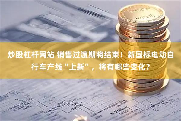 炒股杠杆网站 销售过渡期将结束！新国标电动自行车产线“上新”，将有哪些变化？