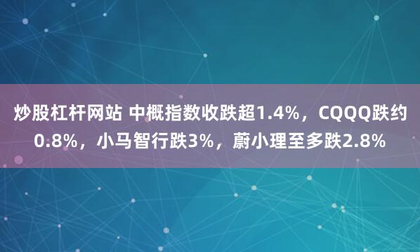炒股杠杆网站 中概指数收跌超1.4%，CQQQ跌约0.8%，小马智行跌3%，蔚小理至多跌2.8%