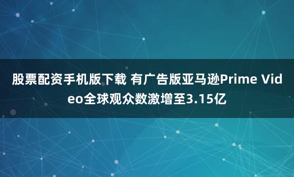 股票配资手机版下载 有广告版亚马逊Prime Video全球观众数激增至3.15亿