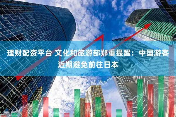 理财配资平台 文化和旅游部郑重提醒：中国游客近期避免前往日本