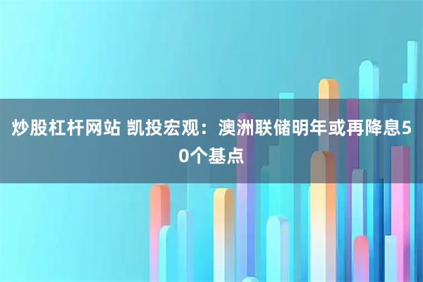 炒股杠杆网站 凯投宏观：澳洲联储明年或再降息50个基点