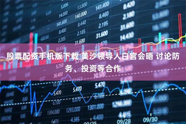 股票配资手机版下载 美沙领导人白宫会晤 讨论防务、投资等合作