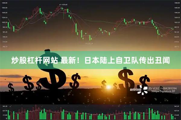 炒股杠杆网站 最新！日本陆上自卫队传出丑闻
