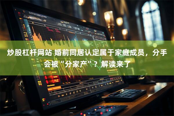 炒股杠杆网站 婚前同居认定属于家庭成员，分手会被“分家产”？解读来了