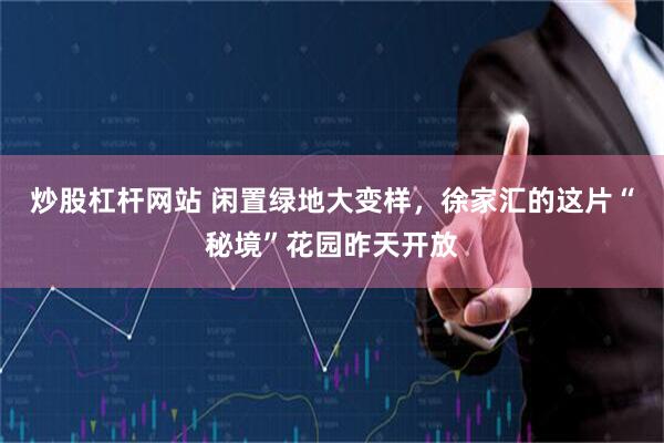炒股杠杆网站 闲置绿地大变样，徐家汇的这片“秘境”花园昨天开放