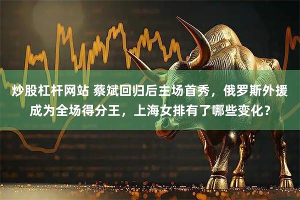 炒股杠杆网站 蔡斌回归后主场首秀，俄罗斯外援成为全场得分王，上海女排有了哪些变化？