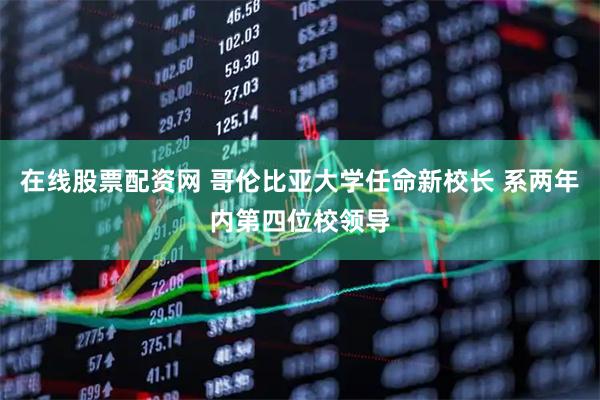 在线股票配资网 哥伦比亚大学任命新校长 系两年内第四位校领导