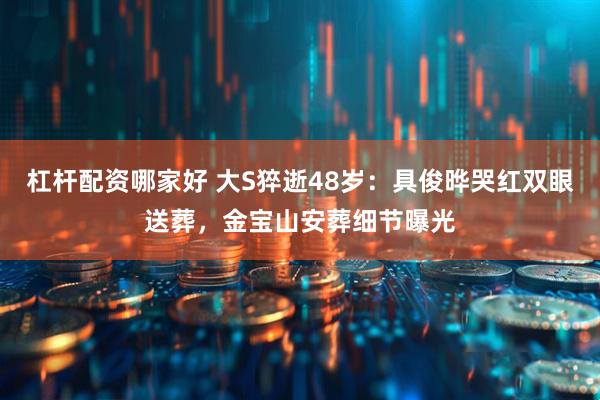 杠杆配资哪家好 大S猝逝48岁：具俊晔哭红双眼送葬，金宝山安葬细节曝光