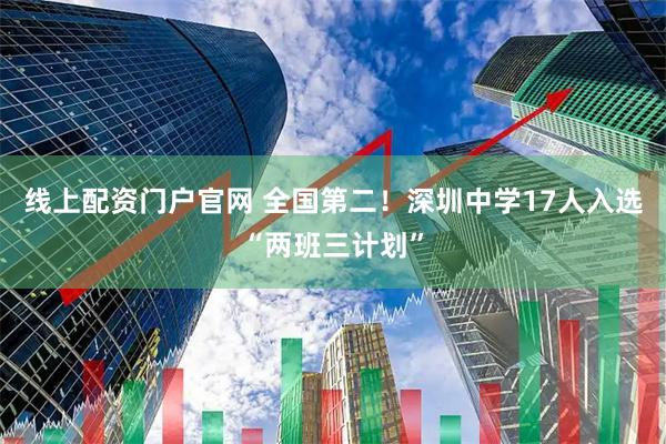 线上配资门户官网 全国第二！深圳中学17人入选“两班三计划”