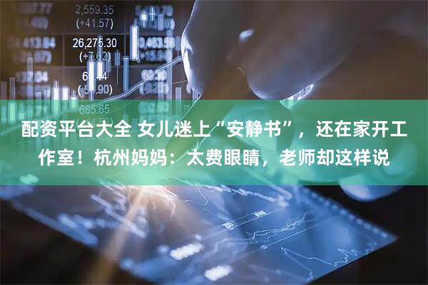 配资平台大全 女儿迷上“安静书”，还在家开工作室！杭州妈妈：太费眼睛，老师却这样说