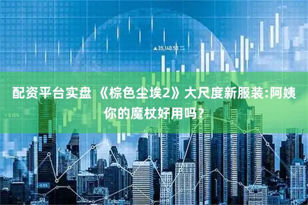 配资平台实盘 《棕色尘埃2》大尺度新服装:阿姨你的魔杖好用吗？