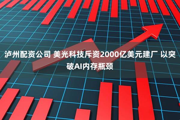 泸州配资公司 美光科技斥资2000亿美元建厂 以突破AI内存瓶颈