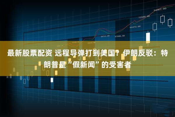 最新股票配资 远程导弹打到美国？伊朗反驳：特朗普是“假新闻”的受害者