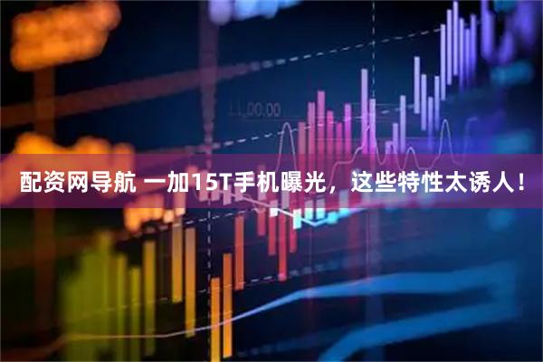 配资网导航 一加15T手机曝光，这些特性太诱人！
