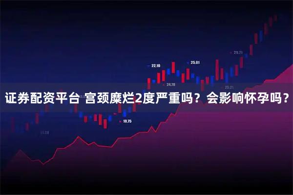 证券配资平台 宫颈糜烂2度严重吗？会影响怀孕吗？