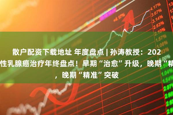 散户配资下载地址 年度盘点 | 孙涛教授：2025年HR阳性乳腺癌治疗年终盘点！早期“治愈”升级，晚期“精准”突破