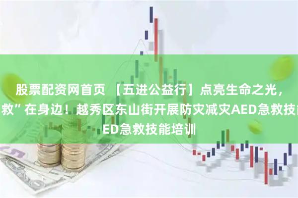 股票配资网首页 【五进公益行】点亮生命之光，应急“救”在身边！越秀区东山街开展防灾减灾AED急救技能培训