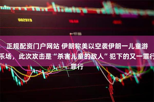 正规配资门户网站 伊朗称美以空袭伊朗一儿童游乐场，此次攻击是“杀害儿童的敌人”犯下的又一罪行