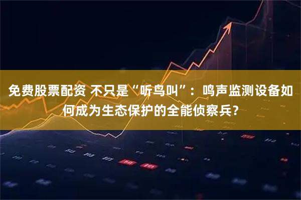 免费股票配资 不只是“听鸟叫”：鸣声监测设备如何成为生态保护的全能侦察兵？