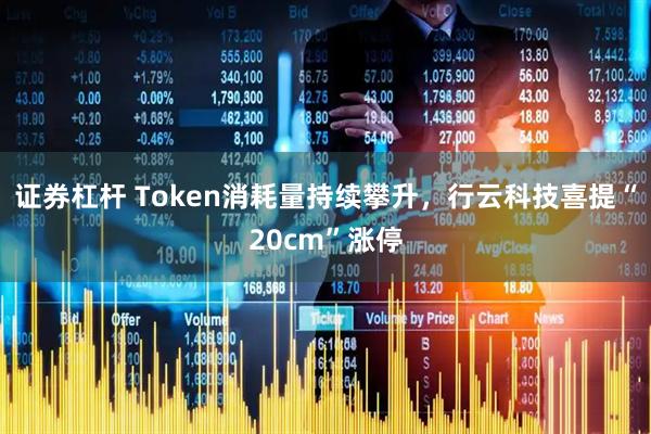 证券杠杆 Token消耗量持续攀升，行云科技喜提“20cm”涨停