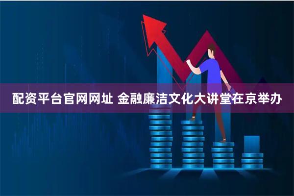 配资平台官网网址 金融廉洁文化大讲堂在京举办