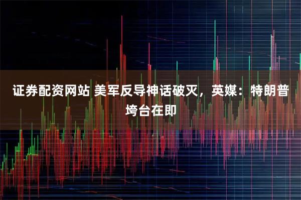 证券配资网站 美军反导神话破灭，英媒：特朗普垮台在即