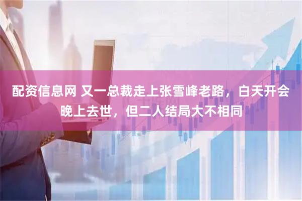配资信息网 又一总裁走上张雪峰老路，白天开会晚上去世，但二人结局大不相同