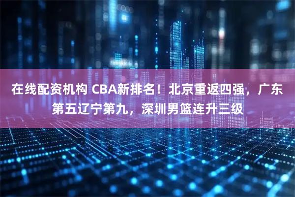 在线配资机构 CBA新排名！北京重返四强，广东第五辽宁第九，深圳男篮连升三级