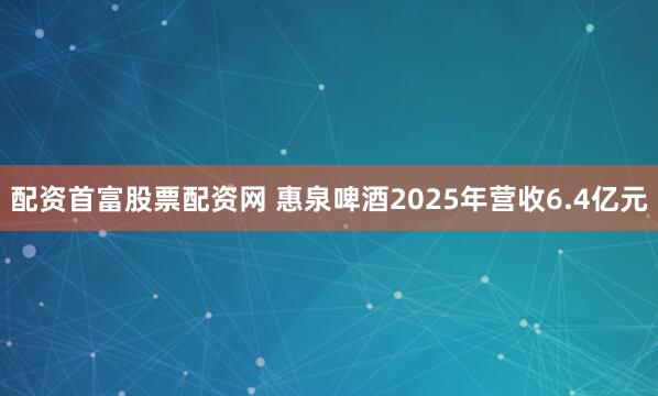 配资首富股票配资网 惠泉啤酒2025年营收6.4亿元