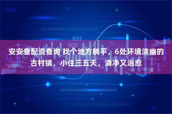 安安查配资查询 找个地方躺平，6处环境清幽的古村镇，小住三五天，清净又治愈