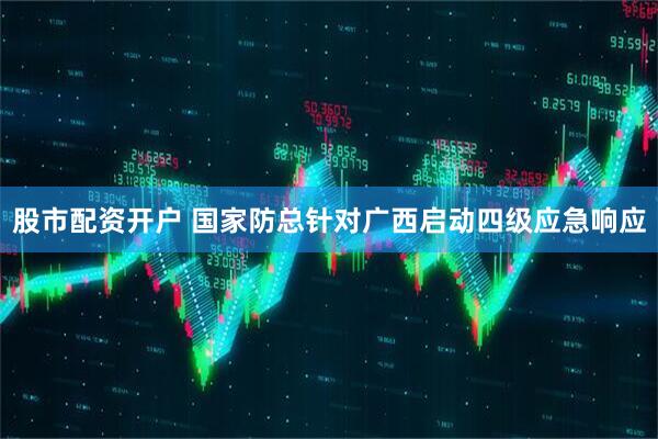股市配资开户 国家防总针对广西启动四级应急响应