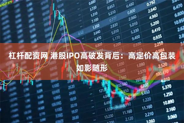 杠杆配资网 港股IPO高破发背后：高定价高包装如影随形