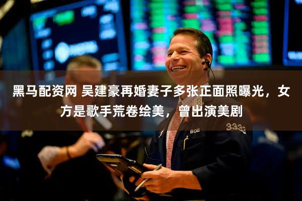 黑马配资网 吴建豪再婚妻子多张正面照曝光，女方是歌手荒卷绘美，曾出演美剧