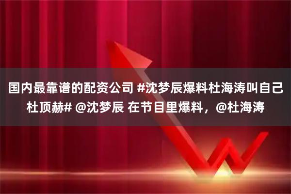 国内最靠谱的配资公司 #沈梦辰爆料杜海涛叫自己杜顶赫# @沈梦辰 在节目里爆料，@杜海涛