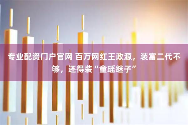 专业配资门户官网 百万网红王政源，装富二代不够，还得装“童瑶继子”