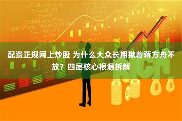 配资正规网上炒股 为什么大众长期揪着蒋方舟不放？四层核心根源拆解