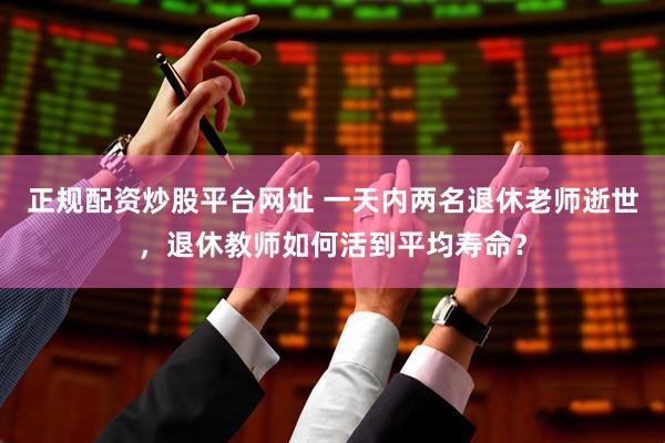 正规配资炒股平台网址 一天内两名退休老师逝世，退休教师如何活到平均寿命？