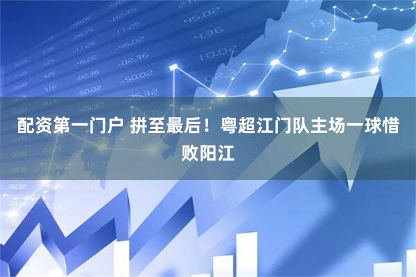 配资第一门户 拼至最后！粤超江门队主场一球惜败阳江