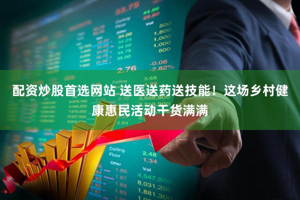 配资炒股首选网站 送医送药送技能！这场乡村健康惠民活动干货满满